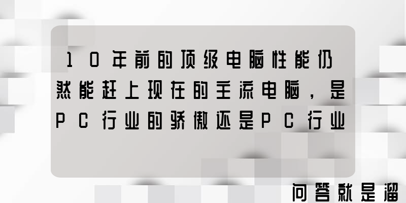 10年前的顶级电脑性能仍然能赶上现在的主流电脑，是PC行业的骄傲还是PC行业的悲哀？