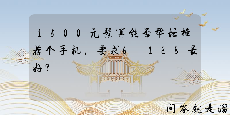 1500元预算能否帮忙推荐个手机，要求6+128最好？