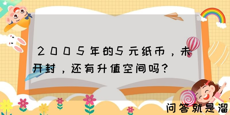 2005年的5元纸币，未开封，还有升值空间吗？