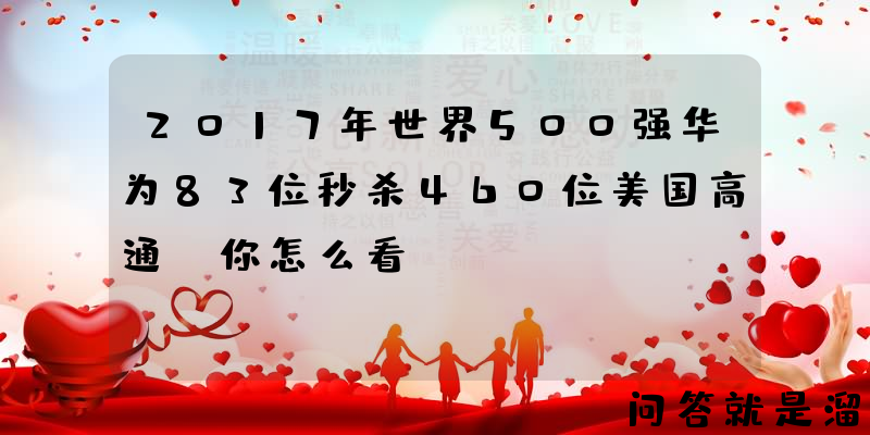 2017年世界500强华为83位秒杀460位美国高通，你怎么看？