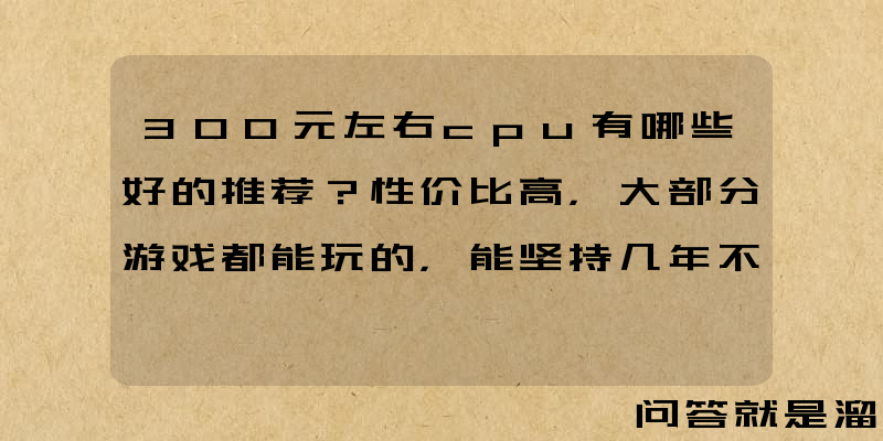 300元左右cpu有哪些好的推荐？性价比高，大部分游戏都能玩的，能坚持几年不换的cpu？