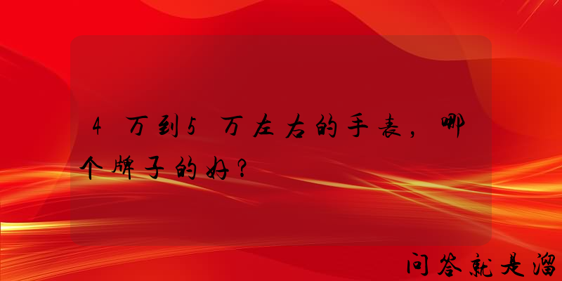 4万到5万左右的手表，哪个牌子的好？