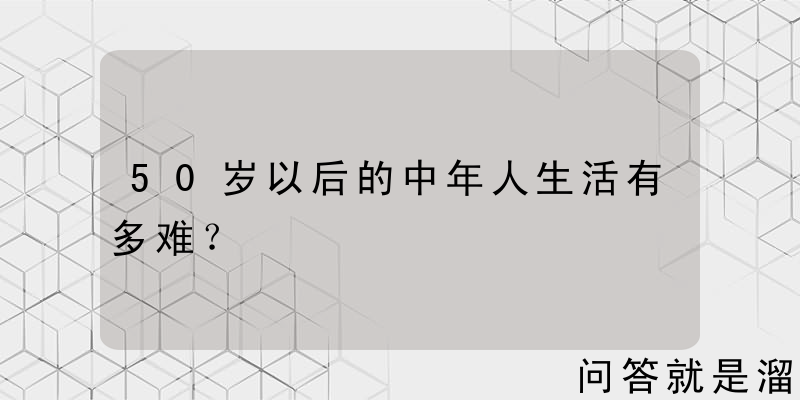 50岁以后的中年人生活有多难？