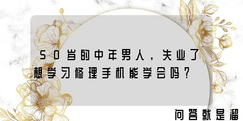 50岁的中年男人，失业了想学习修理手机能学会吗？