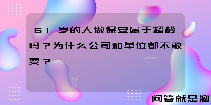 61岁的人做保安属于超龄吗？为什么公司和单位都不敢要？