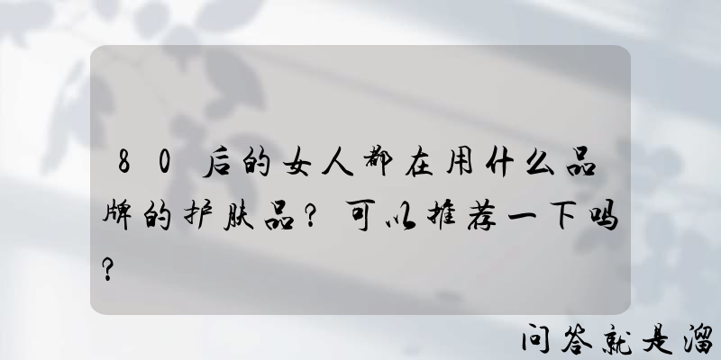 80后的女人都在用什么品牌的护肤品？可以推荐一下吗？