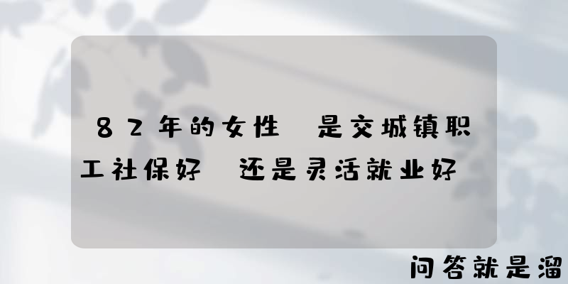 82年的女性，是交城镇职工社保好，还是灵活就业好？