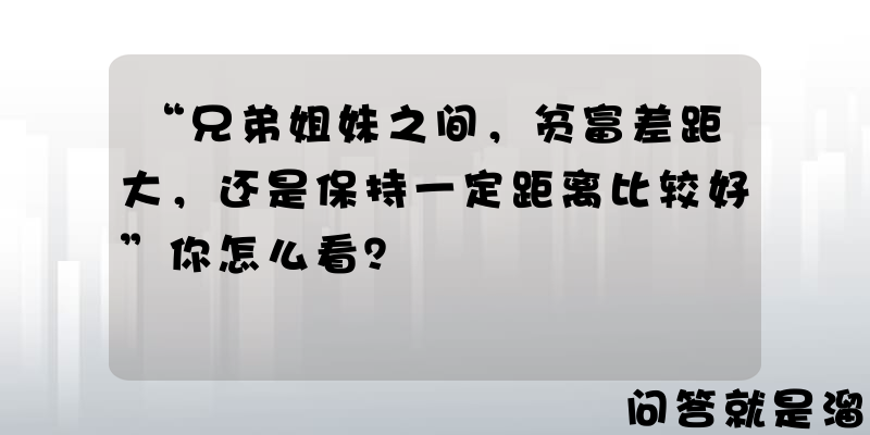 “兄弟姐妹之间，贫富差距大，还是保持一定距离比较好”你怎么看？