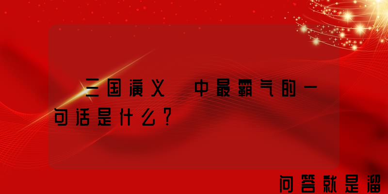 《三国演义》中最霸气的一句话是什么？