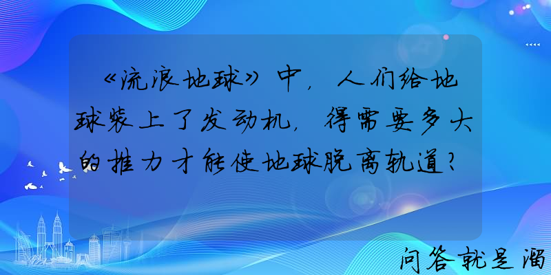 《流浪地球》中，人们给地球装上了发动机，得需要多大的推力才能使地球脱离轨道？大气层还会有吗？