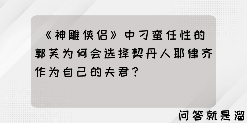 《神雕侠侣》中刁蛮任性的郭芙为何会选择契丹人耶律齐作为自己的夫君？