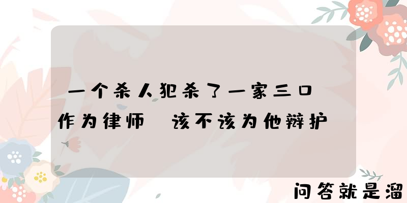 一个杀人犯杀了一家三口，作为律师，该不该为他辩护？