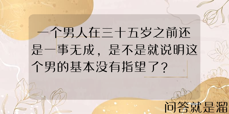 一个男人在三十五岁之前还是一事无成，是不是就说明这个男的基本没有指望了？