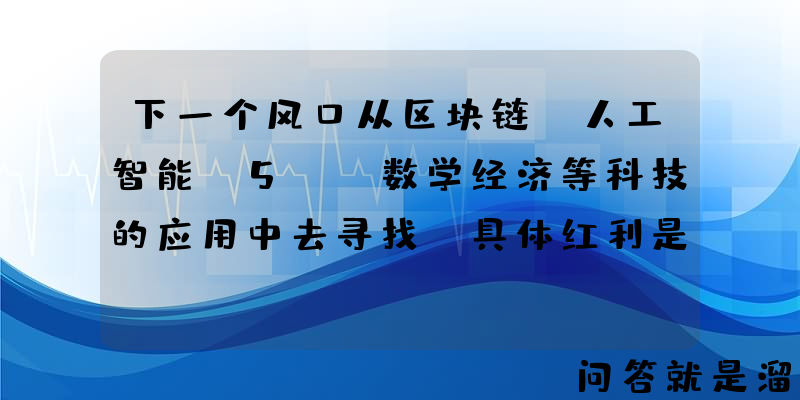 下一个风口从区块链，人工智能，5G，数学经济等科技的应用中去寻找，具体红利是什么？