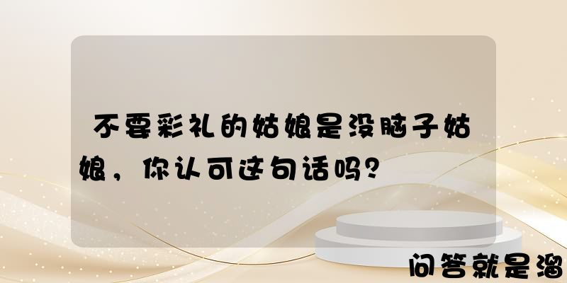 不要彩礼的姑娘是没脑子姑娘，你认可这句话吗？