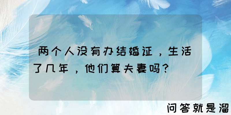 两个人没有办结婚证，生活了几年，他们算夫妻吗？