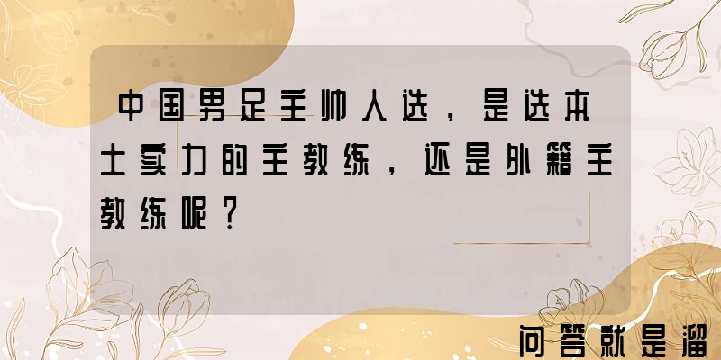 中国男足主帅人选，是选本土实力的主教练，还是外籍主教练呢？