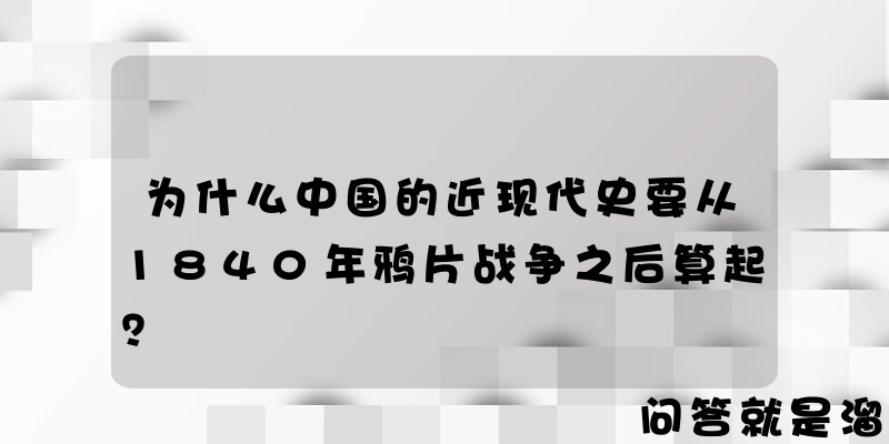 为什么中国的近现代史要从1840年鸦片战争之后算起？