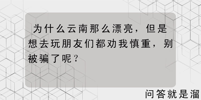 为什么云南那么漂亮，但是想去玩朋友们都劝我慎重，别被骗了呢？