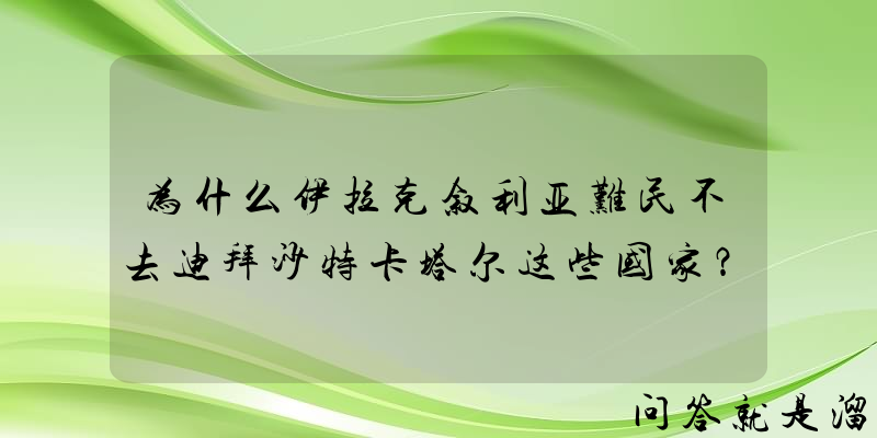 为什么伊拉克叙利亚难民不去迪拜沙特卡塔尔这些国家？