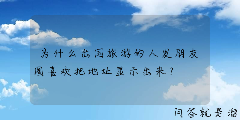 为什么出国旅游的人发朋友圈喜欢把地址显示出来？