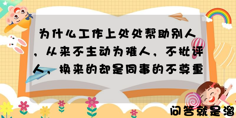 为什么工作上处处帮助别人，从来不主动为难人，不批评人，换来的却是同事的不尊重？