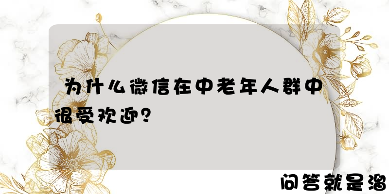 为什么微信在中老年人群中很受欢迎？