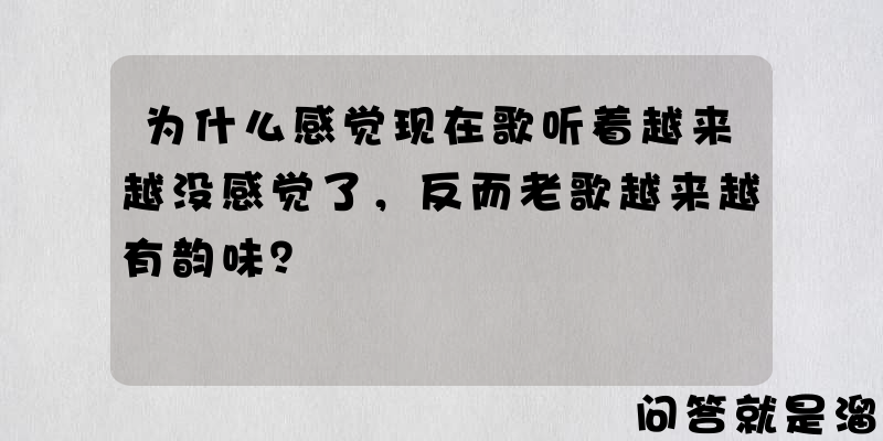 为什么感觉现在歌听着越来越没感觉了，反而老歌越来越有韵味？