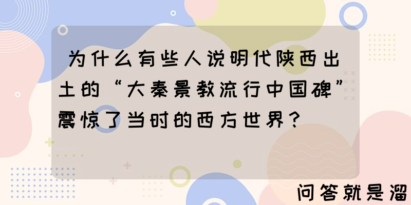 为什么有些人说明代陕西出土的“大秦景教流行中国碑”震惊了当时的西方世界？