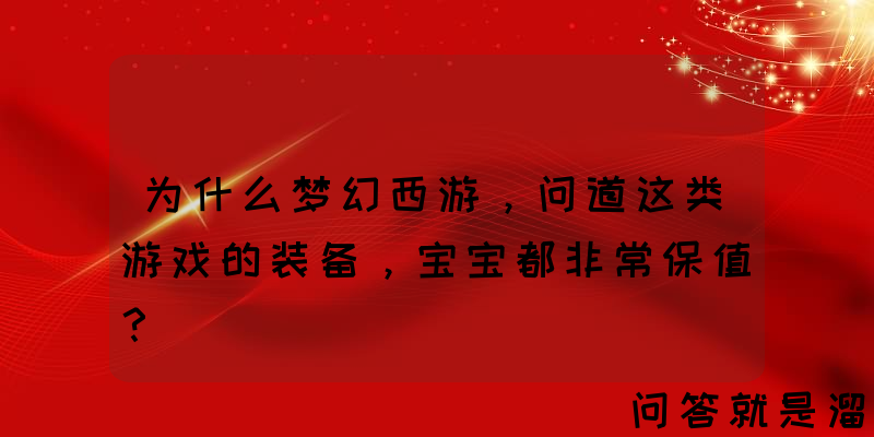 为什么梦幻西游，问道这类游戏的装备，宝宝都非常保值？