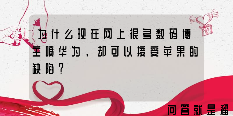 为什么现在网上很多数码博主喷华为，却可以接受苹果的缺陷？