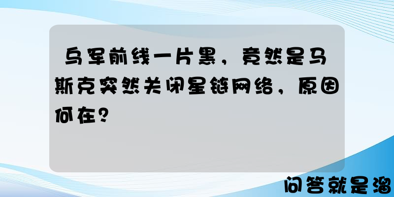 乌军前线一片黑，竟然是马斯克突然关闭星链网络，原因何在？