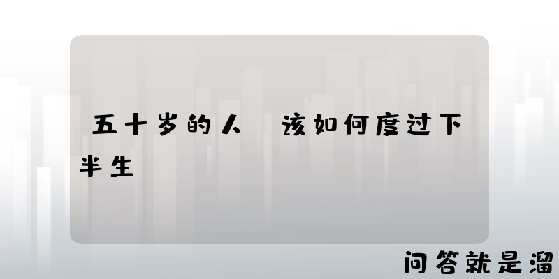 五十岁的人，该如何度过下半生？