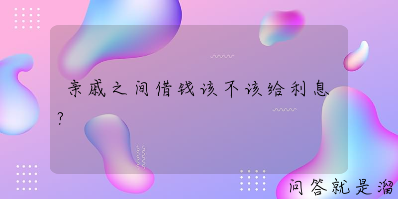 亲戚之间借钱该不该给利息？