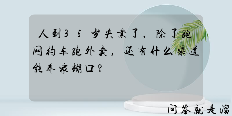 人到35岁失业了，除了跑网约车跑外卖，还有什么渠道能养家糊口？