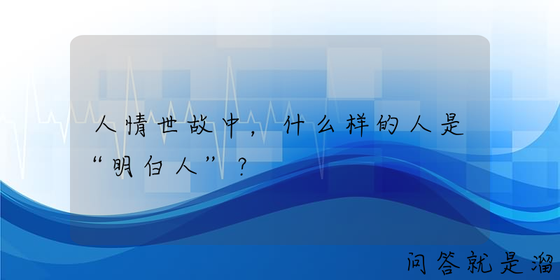 人情世故中，什么样的人是“明白人”？