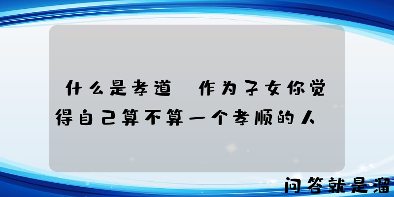 什么是孝道？作为子女你觉得自己算不算一个孝顺的人？