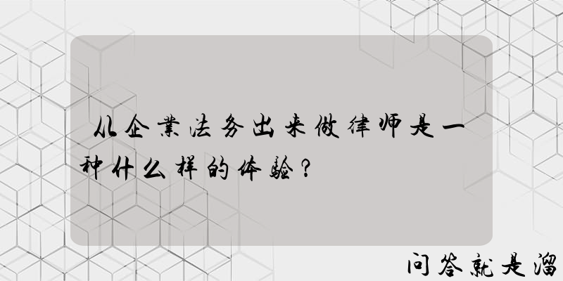 从企业法务出来做律师是一种什么样的体验？