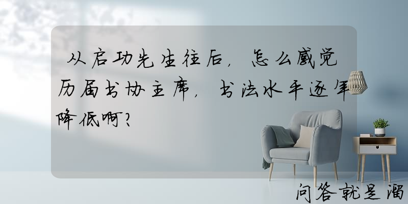 从启功先生往后，怎么感觉历届书协主席，书法水平逐年降低啊？