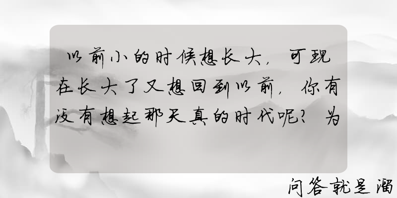 以前小的时候想长大，可现在长大了又想回到以前，你有没有想起那天真的时代呢？为什么呢？