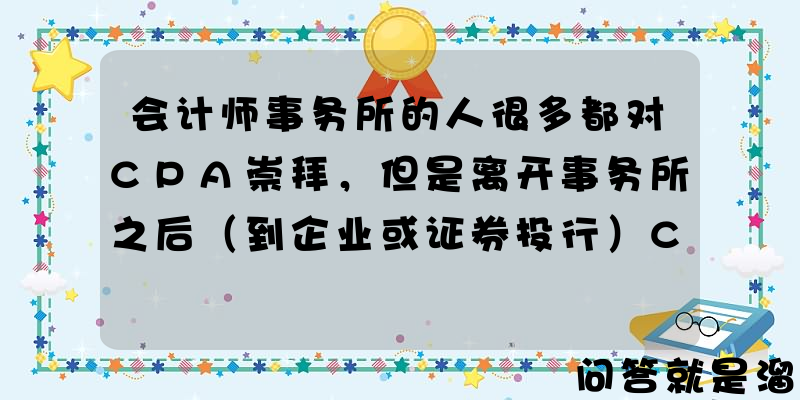 会计师事务所的人很多都对CPA崇拜，但是离开事务所之后（到企业或证券投行）CPA到底是什么地位？