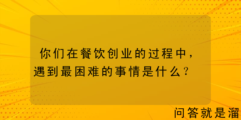 你们在餐饮创业的过程中，遇到最困难的事情是什么？