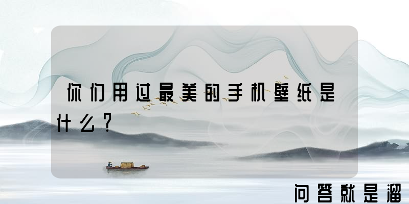 你们用过最美的手机壁纸是什么？