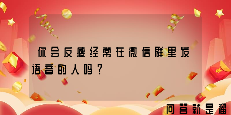 你会反感经常在微信群里发语音的人吗？