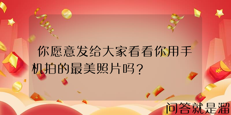 你愿意发给大家看看你用手机拍的最美照片吗？