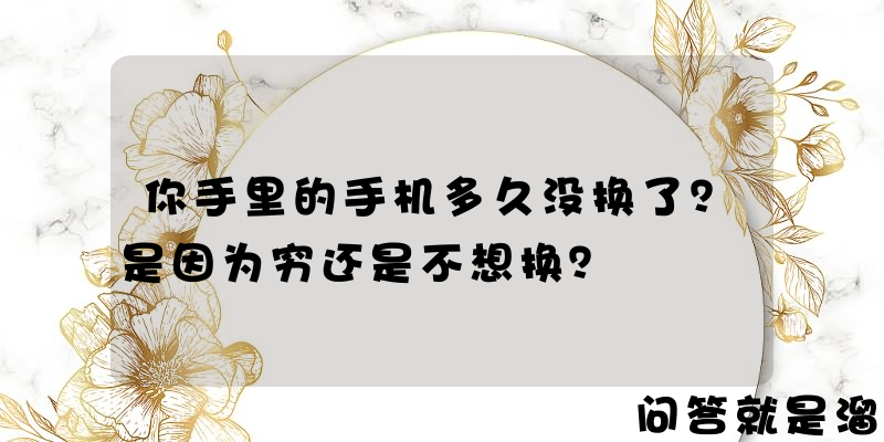 你手里的手机多久没换了？是因为穷还是不想换？