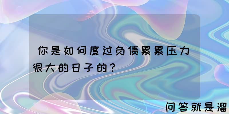 你是如何度过负债累累压力很大的日子的？