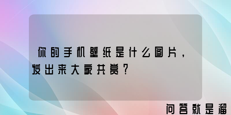 你的手机壁纸是什么图片，发出来大家共赏？