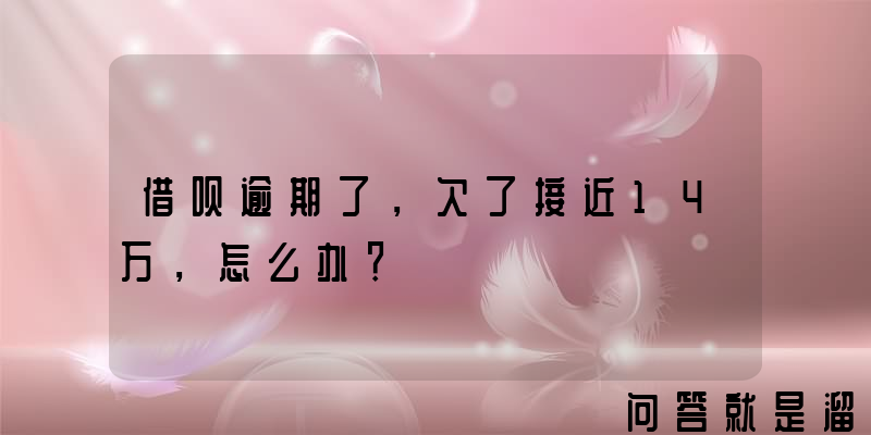 借呗逾期了，欠了接近14万，怎么办？