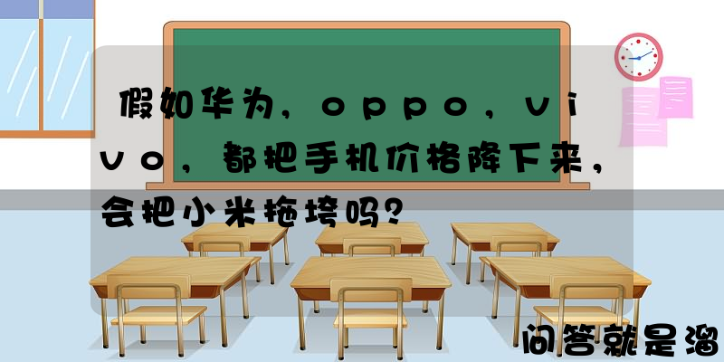 假如华为,oppo,vivo,都把手机价格降下来，会把小米拖垮吗？